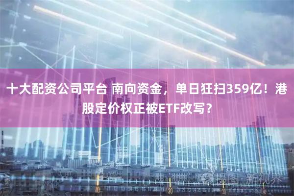 十大配资公司平台 南向资金，单日狂扫359亿！港股定价权正被ETF改写？