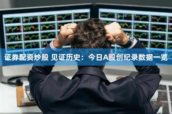证券配资炒股 见证历史：今日A股创纪录数据一览