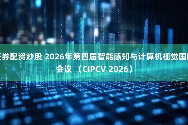 证券配资炒股 2026年第四届智能感知与计算机视觉国际会议 （CIPCV 2026）