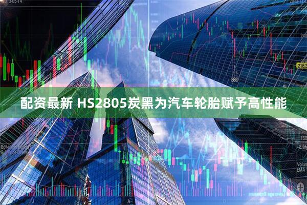 配资最新 HS2805炭黑为汽车轮胎赋予高性能