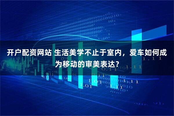 开户配资网站 生活美学不止于室内，爱车如何成为移动的审美表达？