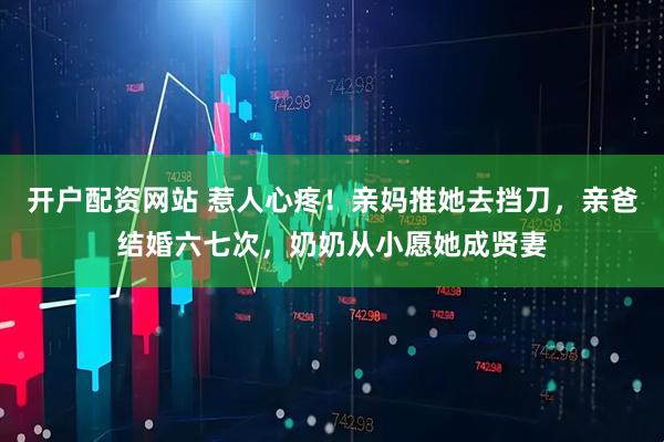 开户配资网站 惹人心疼！亲妈推她去挡刀，亲爸结婚六七次，奶奶从小愿她成贤妻