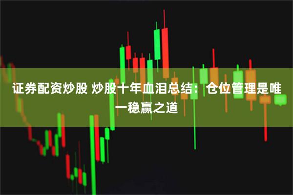 证券配资炒股 炒股十年血泪总结：仓位管理是唯一稳赢之道