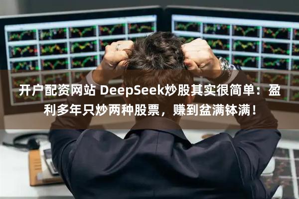 开户配资网站 DeepSeek炒股其实很简单：盈利多年只炒两种股票，赚到盆满钵满！