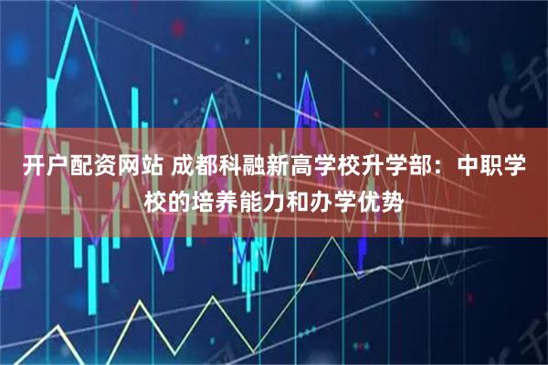 开户配资网站 成都科融新高学校升学部：中职学校的培养能力和办学优势