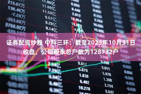 证券配资炒股 中科三环：截至2025年10月31日收盘，公司股东总户数为128732户