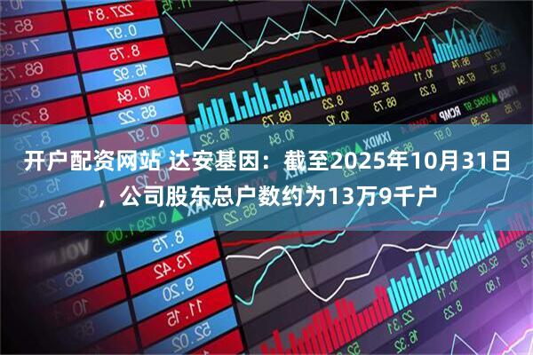 开户配资网站 达安基因：截至2025年10月31日，公司股东总户数约为13万9千户