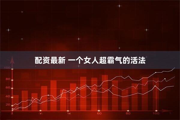 配资最新 一个女人超霸气的活法