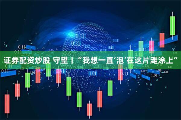 证券配资炒股 守望丨“我想一直‘泡’在这片滩涂上”