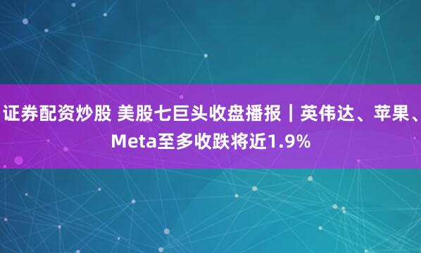 证券配资炒股 美股七巨头收盘播报｜英伟达、苹果、Meta至多收跌将近1.9%