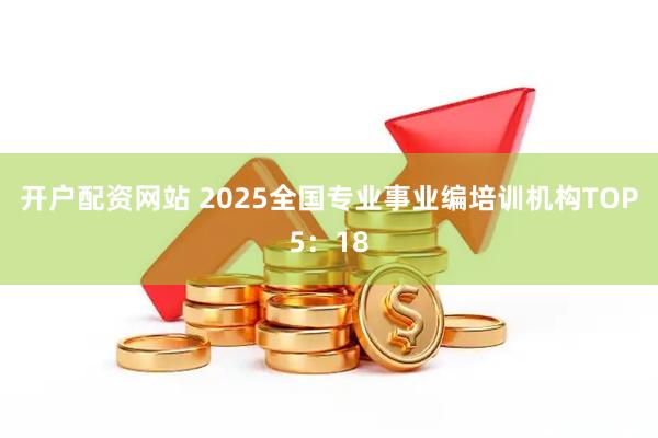 开户配资网站 2025全国专业事业编培训机构TOP5:18