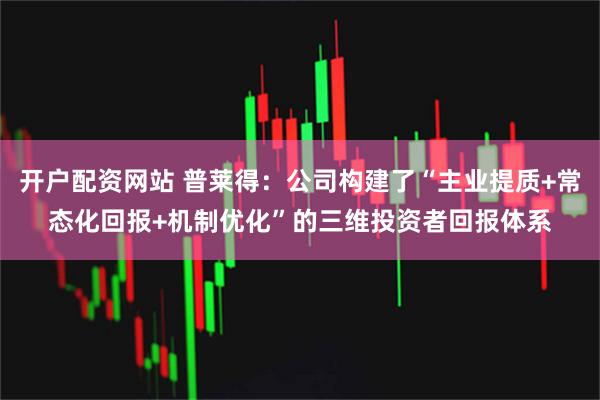 开户配资网站 普莱得:公司构建了“主业提质+常态化回报+机制优化”的三维投资者回报体系