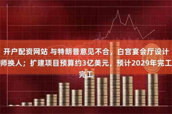 开户配资网站 与特朗普意见不合，白宫宴会厅设计师换人；扩建项目预算约3亿美元，预计2029年完工