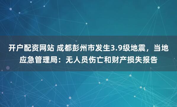 开户配资网站 成都彭州市发生3.9级地震，当地应急管理局：无人员伤亡和财产损失报告