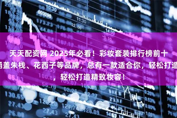 天天配资网 2025年必看！彩妆套装排行榜前十名出炉，涵盖朱栈、花西子等品牌，总有一款适合你，轻松打造精致妆容！