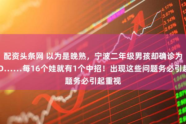 配资头条网 以为是晚熟,宁波二年级男孩却确诊为ADHD……每16个娃就有1个中招!出现这些问题务必引起重视