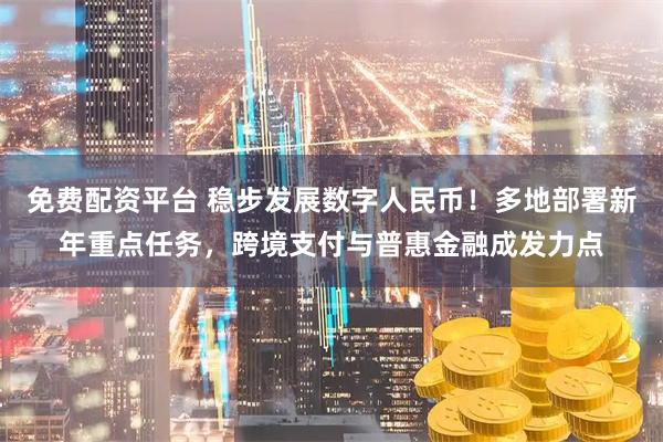 免费配资平台 稳步发展数字人民币！多地部署新年重点任务，跨境支付与普惠金融成发力点