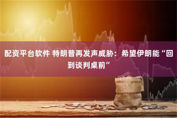 配资平台软件 特朗普再发声威胁：希望伊朗能“回到谈判桌前”