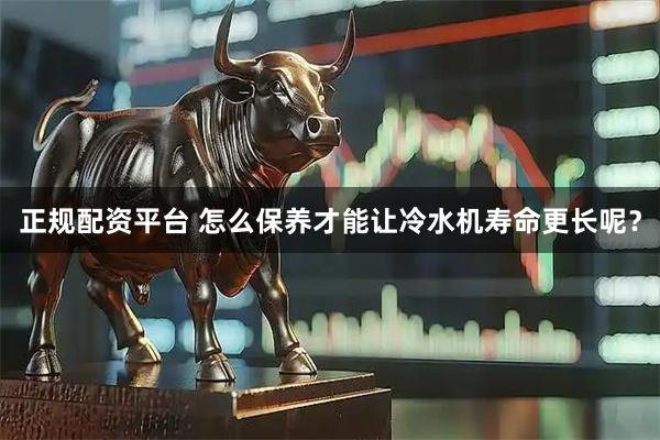 正规配资平台 怎么保养才能让冷水机寿命更长呢?