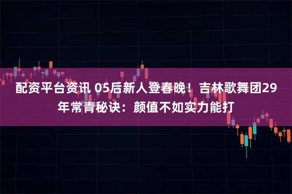配资平台资讯 05后新人登春晚!吉林歌舞团29年常青秘诀:颜值不如实力能打