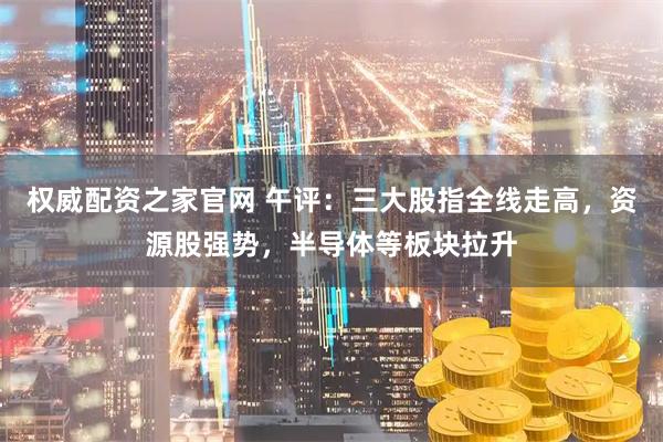 权威配资之家官网 午评:三大股指全线走高,资源股强势,半导体等板块拉升