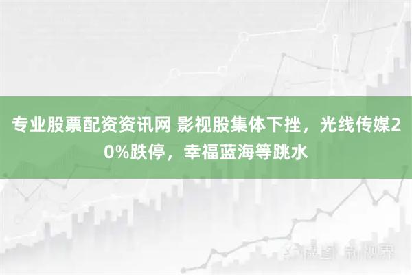 专业股票配资资讯网 影视股集体下挫，光线传媒20%跌停，幸福蓝海等跳水