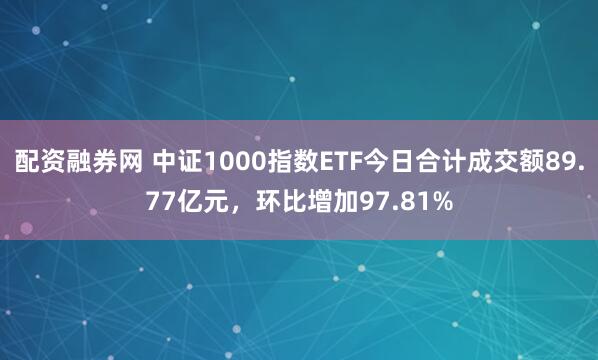 配资融券网 中证1000指数ETF今日合计成交额89.77亿元,环比增加97.81%