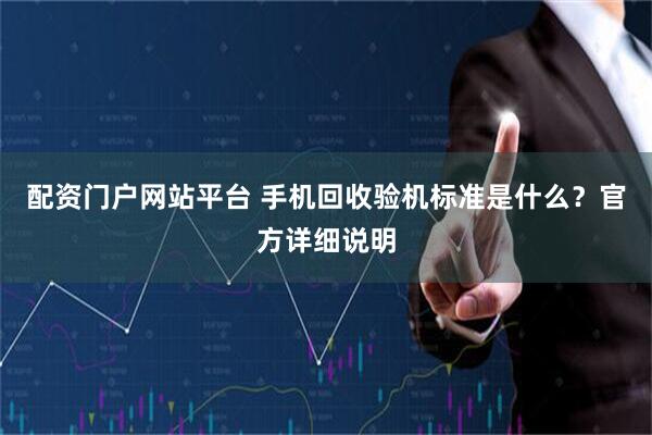 配资门户网站平台 手机回收验机标准是什么？官方详细说明