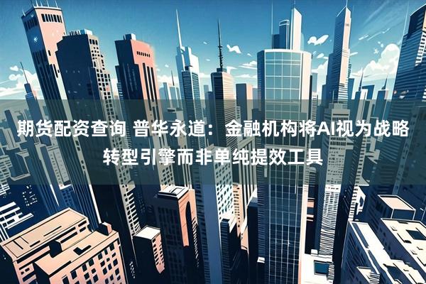 期货配资查询 普华永道:金融机构将AI视为战略转型引擎而非单纯提效工具