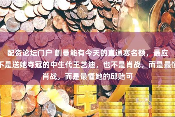 配资论坛门户 蒯曼能有今天的直通赛名额,最应该感谢的人不是送她夺冠的中生代王艺迪,也不是肖战,而是最懂她的邱贻可