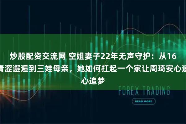 炒股配资交流网 空姐妻子22年无声守护:从16岁青涩邂逅到三娃母亲,她如何扛起一个家让周琦安心追梦