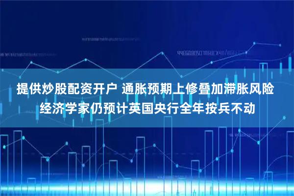 提供炒股配资开户 通胀预期上修叠加滞胀风险 经济学家仍预计英国央行全年按兵不动