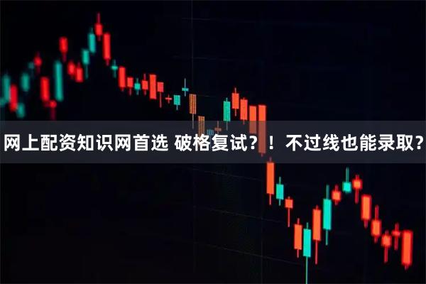 网上配资知识网首选 破格复试？！不过线也能录取？