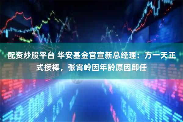 配资炒股平台 华安基金官宣新总经理:方一天正式接棒,张霄岭因年龄原因卸任