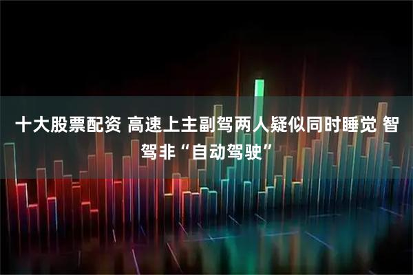 十大股票配资 高速上主副驾两人疑似同时睡觉 智驾非“自动驾驶”