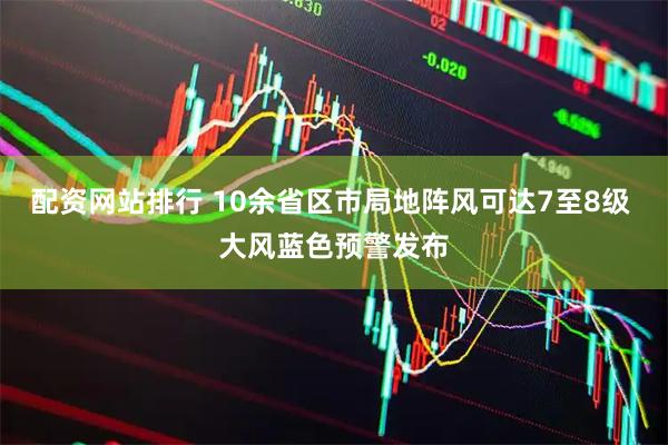 配资网站排行 10余省区市局地阵风可达7至8级 大风蓝色预警发布