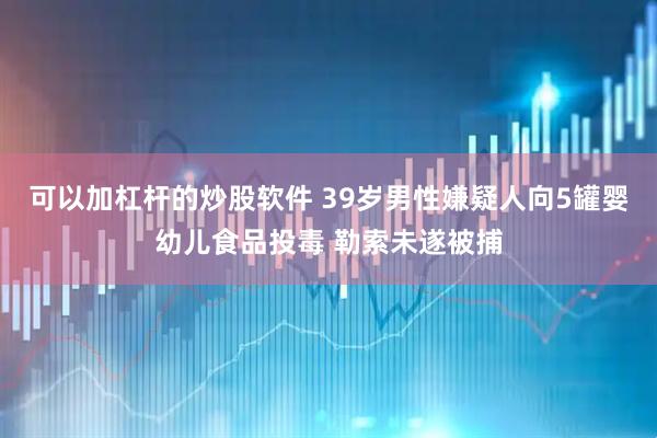 可以加杠杆的炒股软件 39岁男性嫌疑人向5罐婴幼儿食品投毒 勒索未遂被捕