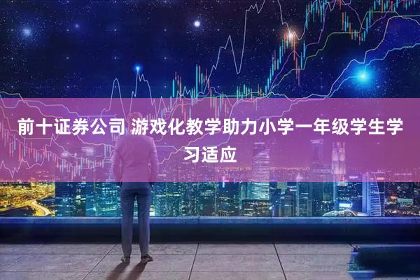 前十证券公司 游戏化教学助力小学一年级学生学习适应