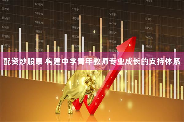 配资炒股票 构建中学青年教师专业成长的支持体系