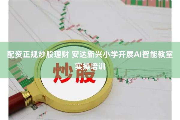 配资正规炒股理财 安达新兴小学开展AI智能教室实操培训