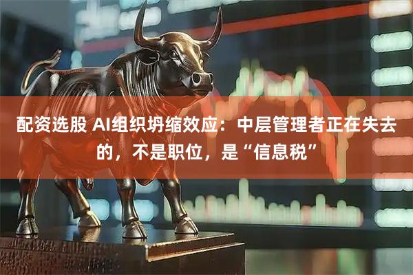 配资选股 AI组织坍缩效应：中层管理者正在失去的，不是职位，是“信息税”