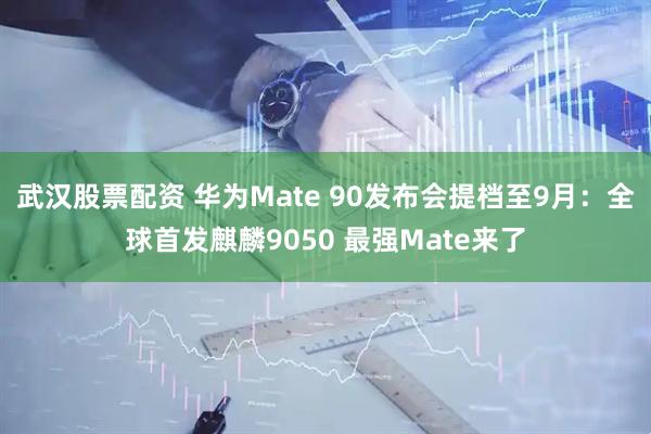 武汉股票配资 华为Mate 90发布会提档至9月：全球首发麒麟9050 最强Mate来了
