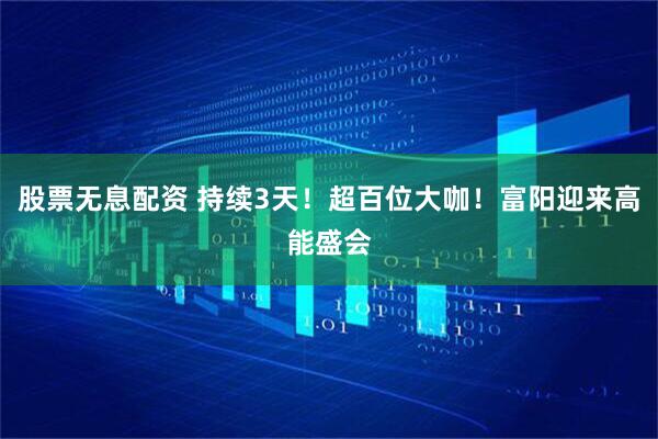 股票无息配资 持续3天！超百位大咖！富阳迎来高能盛会