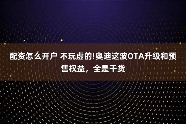 配资怎么开户 不玩虚的!奥迪这波OTA升级和预售权益，全是干货