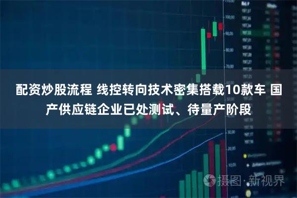 配资炒股流程 线控转向技术密集搭载10款车 国产供应链企业已处测试、待量产阶段