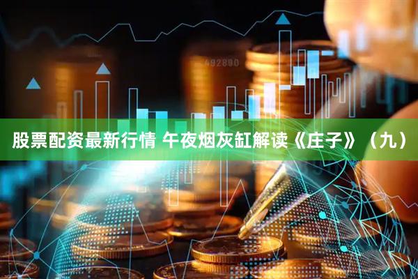 股票配资最新行情 午夜烟灰缸解读《庄子》（九）