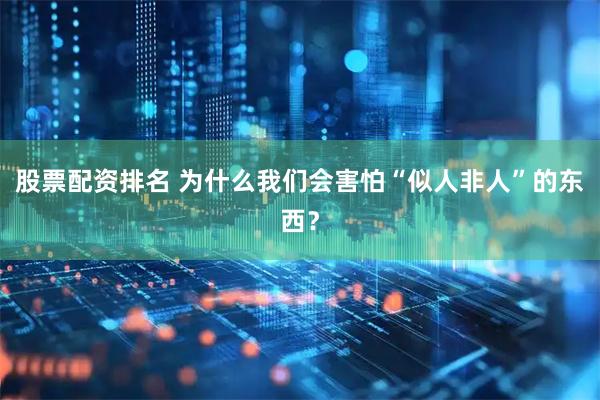 股票配资排名 为什么我们会害怕“似人非人”的东西？