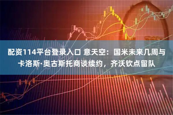 配资114平台登录入口 意天空：国米未来几周与卡洛斯·奥古斯托商谈续约，齐沃钦点留队