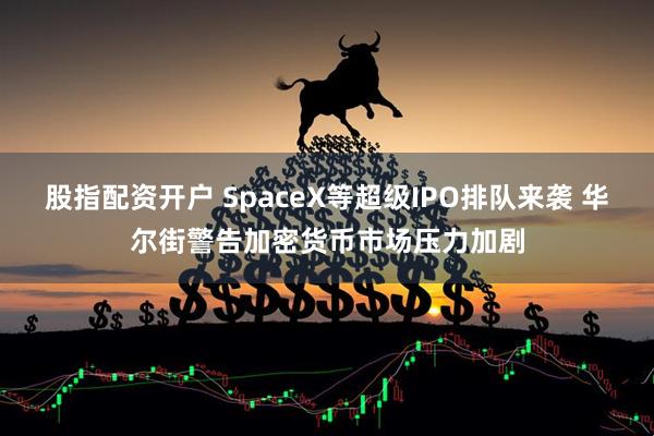 股指配资开户 SpaceX等超级IPO排队来袭 华尔街警告加密货币市场压力加剧
